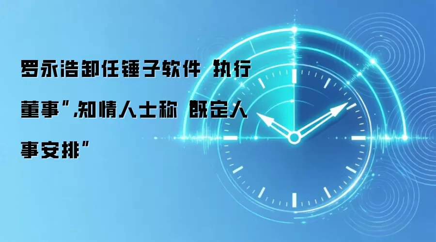 罗永浩卸任锤子软件“执行董事”，知情人士称“既定人事安排”
