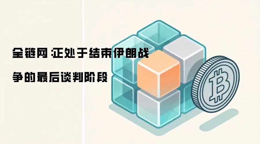 全链网:正处于结束伊朗战争的最后谈判阶段
