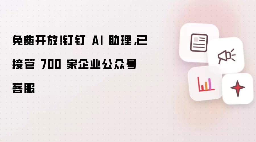 免费开放！钉钉 AI 助理，已接管 700 家企业公众号客服