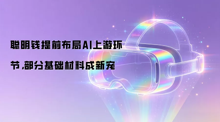 聪明钱提前布局AI上游环节，部分基础材料成新宠