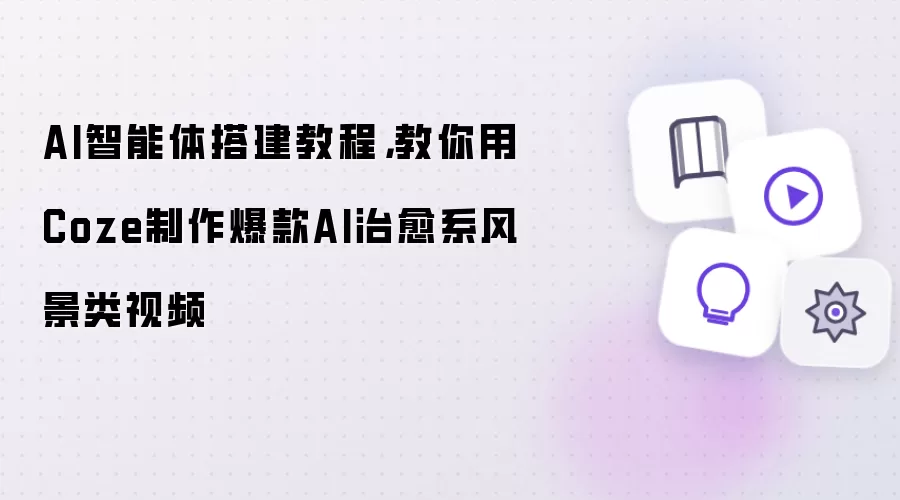 AI智能体搭建教程，教你用Coze制作爆款AI治愈系风景类视频