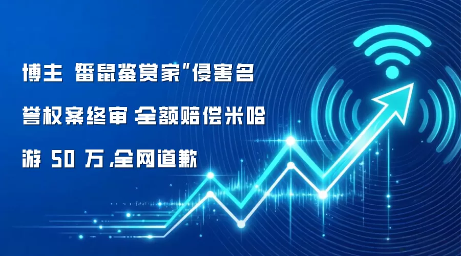 博主“番鼠鉴赏家”侵害名誉权案终审：全额赔偿米哈游 50 万，全网道歉