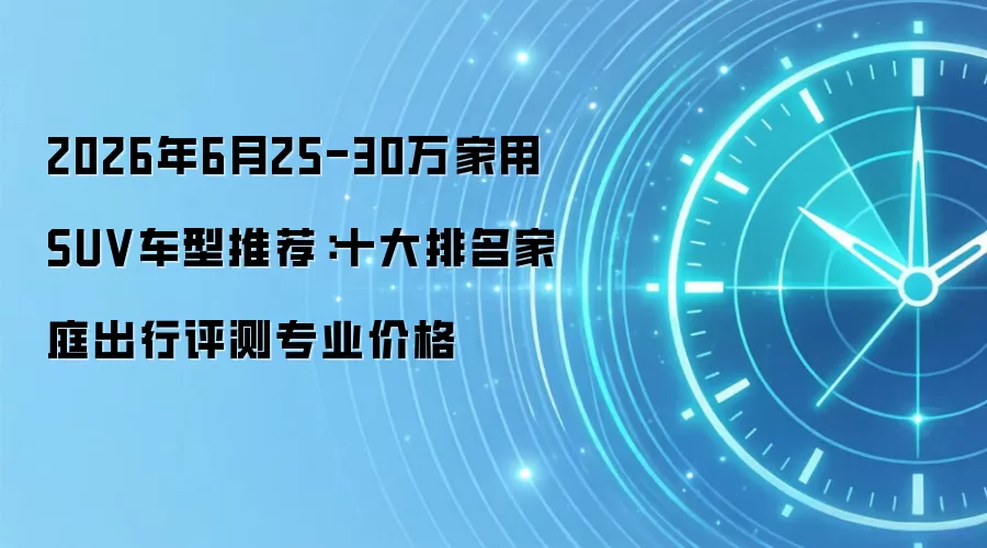 2026年6月25-30万家用SUV车型推荐:十大排名家庭出行评测专业价格