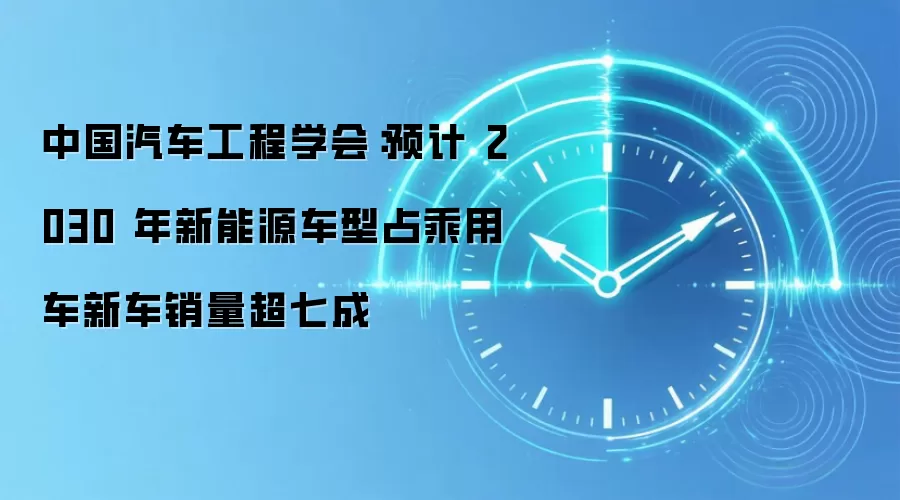 中国汽车工程学会：预计 2030 年新能源车型占乘用车新车销量超七成