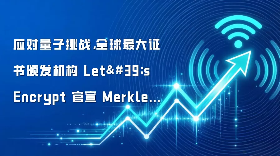 应对量子挑战，全球最大证书颁发机构 Let