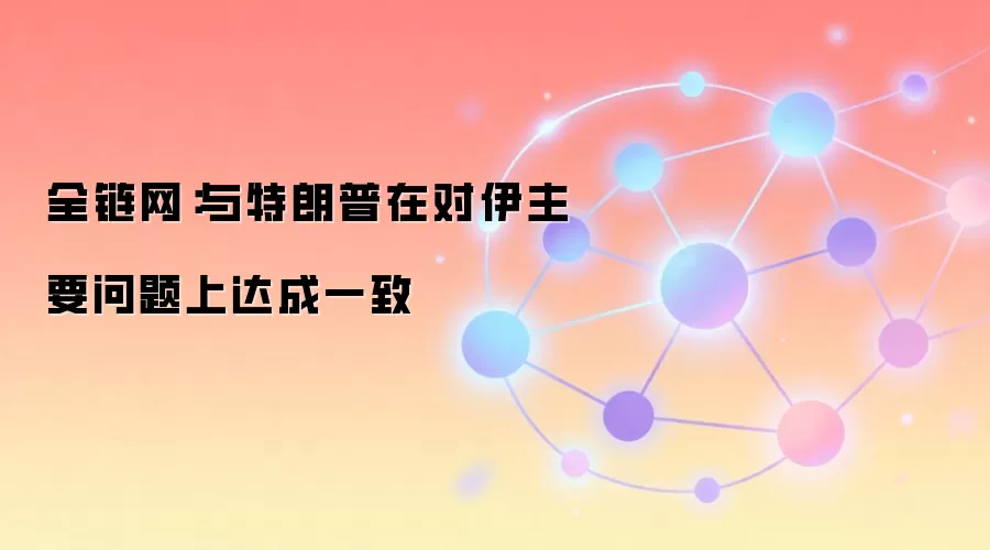全链网:与特朗普在对伊主要问题上达成一致