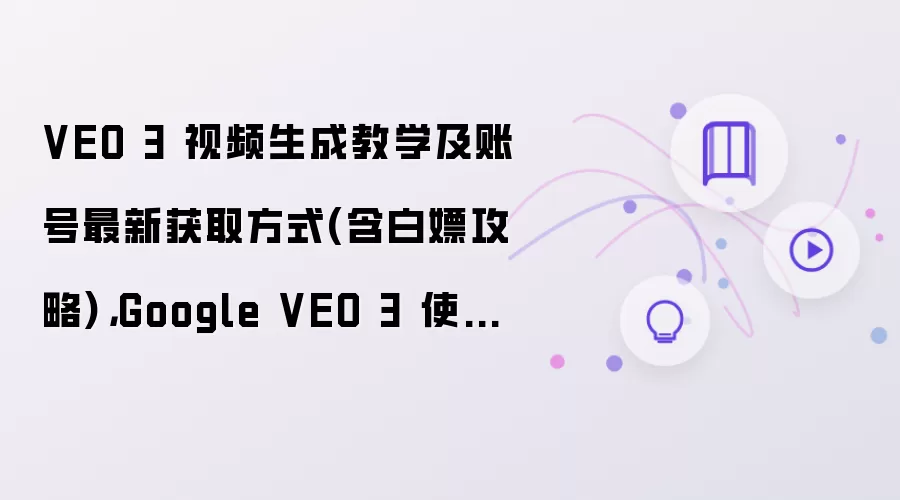 VEO 3 视频生成教学及账号最新获取方式(含白嫖攻略),Google VEO 3 使用指南