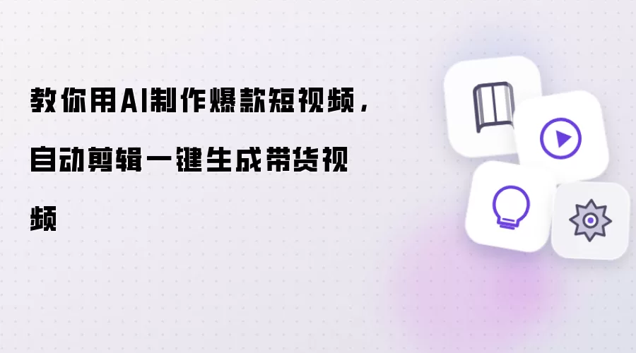 教你用AI制作爆款短视频,自动剪辑一键生成带货视频
