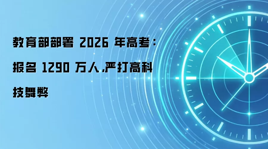 教育部部署 2026 年高考：报名 1290 万人，严打高科技舞弊