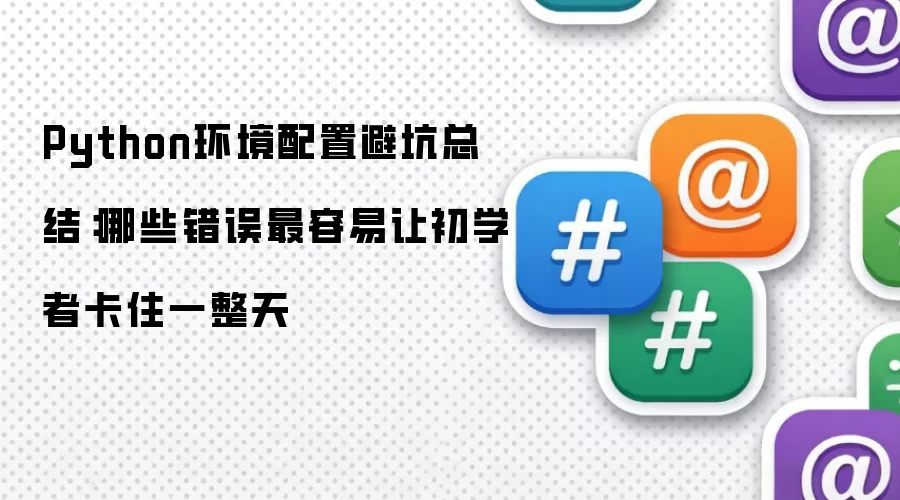Python环境配置避坑总结:哪些错误最容易让初学者卡住一整天