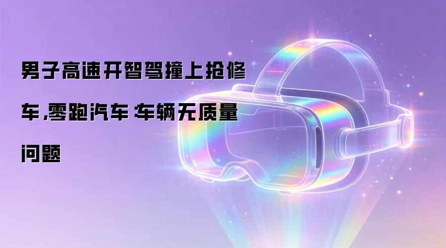 男子高速开智驾撞上抢修车，零跑汽车：车辆无质量问题