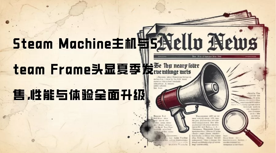 Steam Machine主机与Steam Frame头显夏季发售,性能与体验全面升级