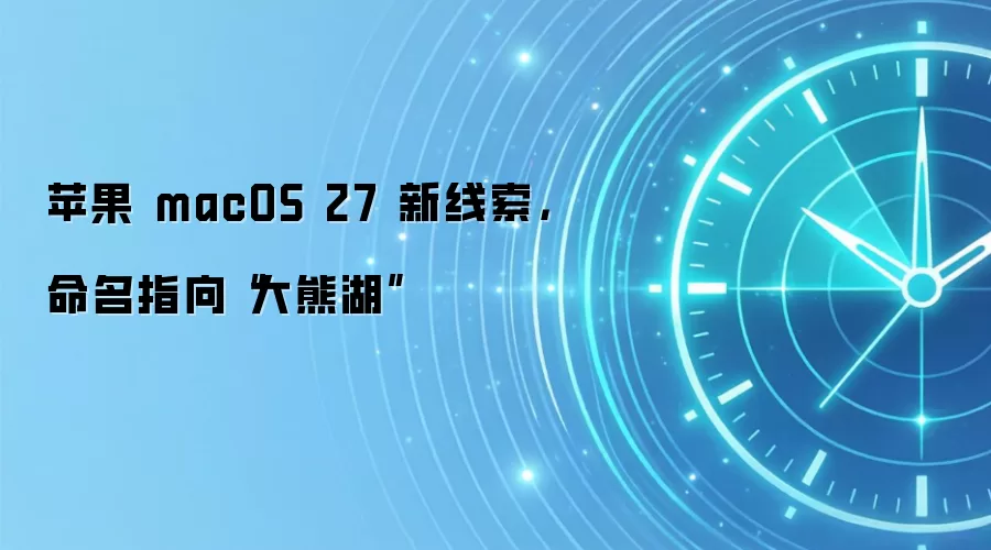 苹果 macOS 27 新线索，命名指向“大熊湖”