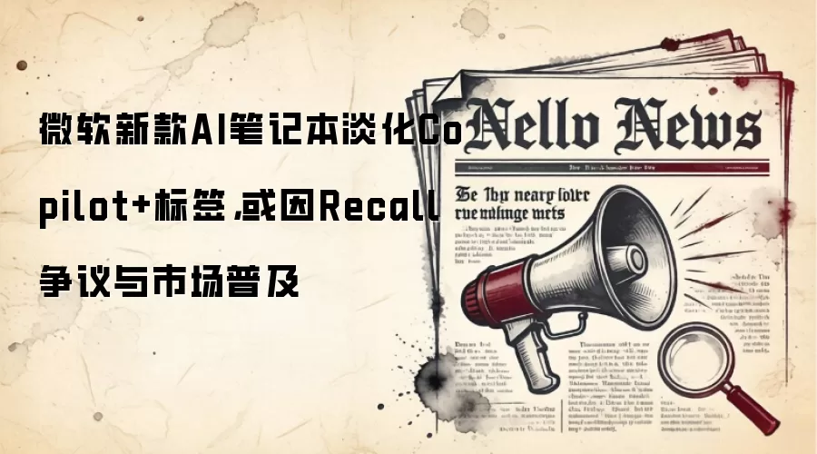 微软新款AI笔记本淡化Copilot+标签，或因Recall争议与市场普及