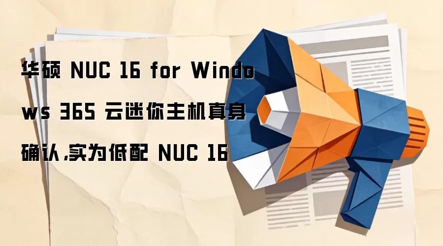 华硕 NUC 16 for Windows 365 云迷你主机真身确认，实为低配 NUC 16