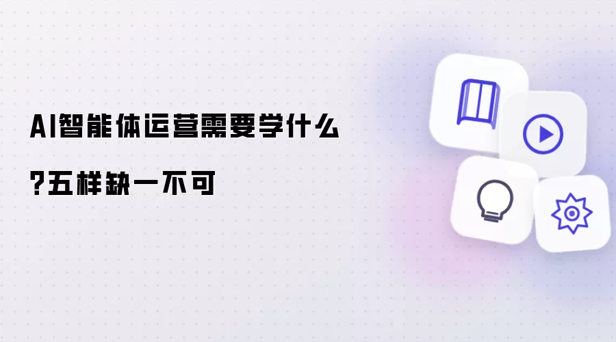 AI智能体运营需要学什么？五样缺一不可