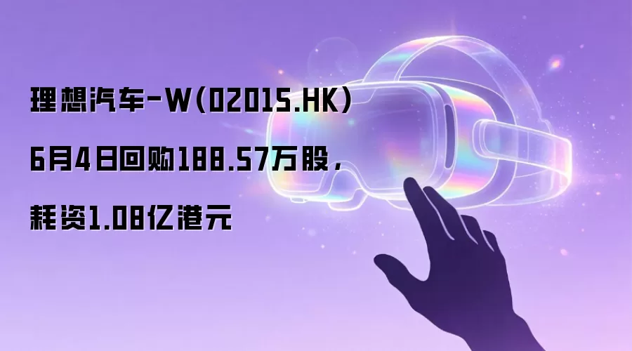理想汽车-W(02015.HK)6月4日回购188.57万股，耗资1.08亿港元