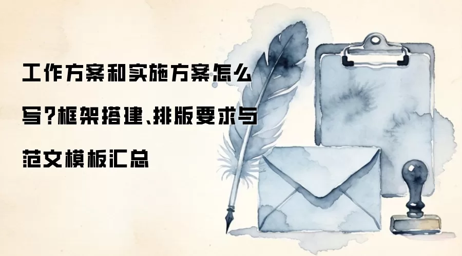 工作方案和实施方案怎么写?框架搭建、排版要求与范文模板汇总