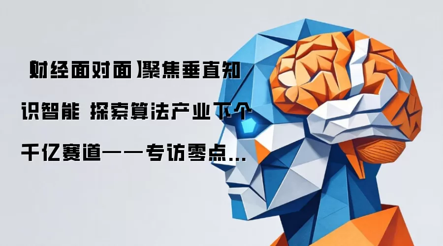 【财经面对面】聚焦垂直知识智能 探索算法产业下个千亿赛道——专访零点有数董事长袁岳
