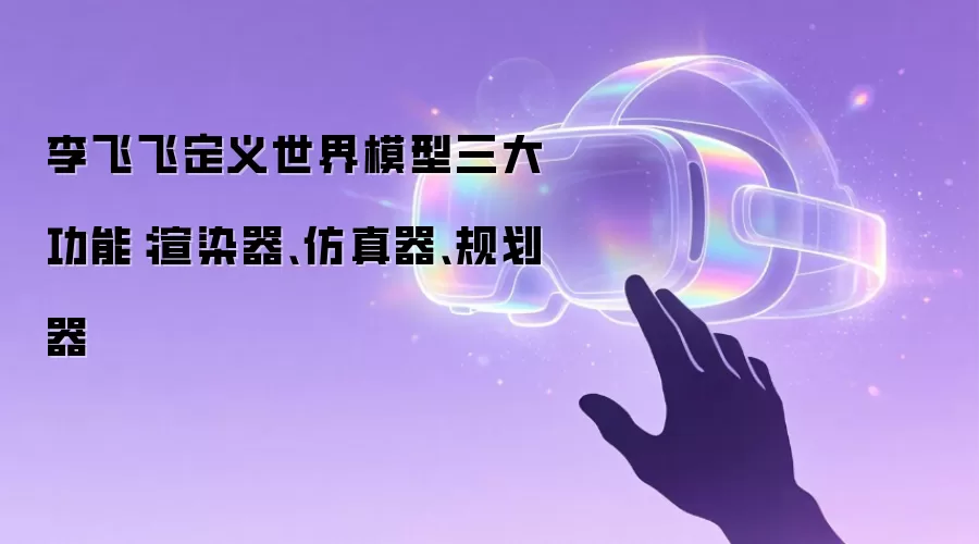 李飞飞定义世界模型三大功能:渲染器、仿真器、规划器