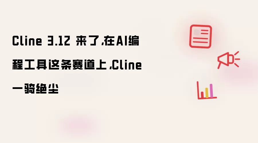 Cline 3.12 来了,在AI编程工具这条赛道上,Cline一骑绝尘
