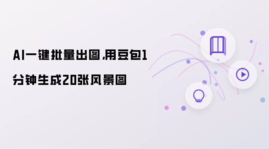 AI一键批量出图，用豆包1分钟生成20张风景图
