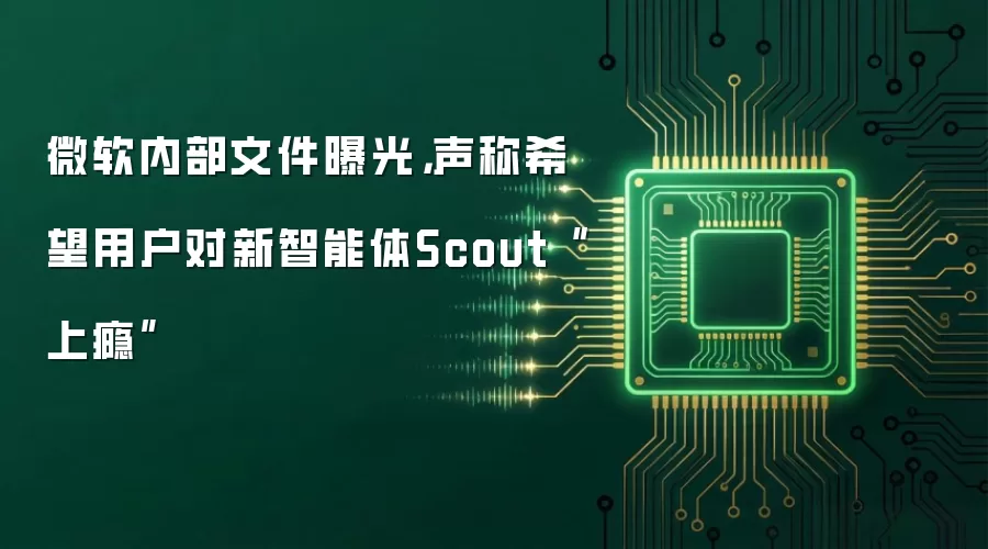 微软内部文件曝光,声称希望用户对新智能体Scout“上瘾”