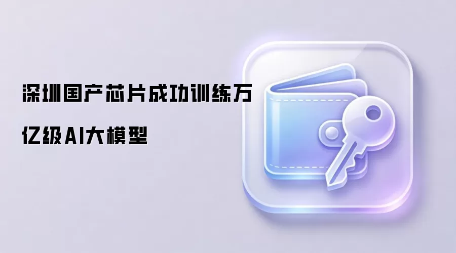 深圳国产芯片成功训练万亿级AI大模型