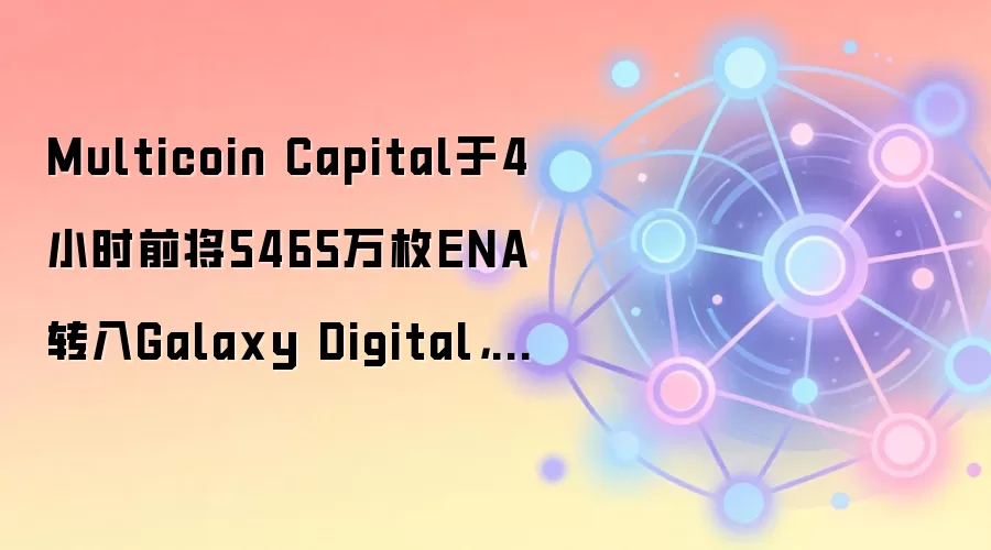 Multicoin Capital于4小时前将5465万枚ENA转入Galaxy Digital,或进行OTC出售
