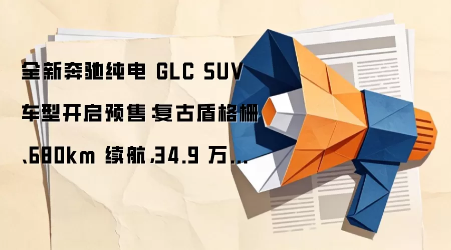 全新奔驰纯电 GLC SUV 车型开启预售：复古盾格栅、680km 续航，34.9 万元起