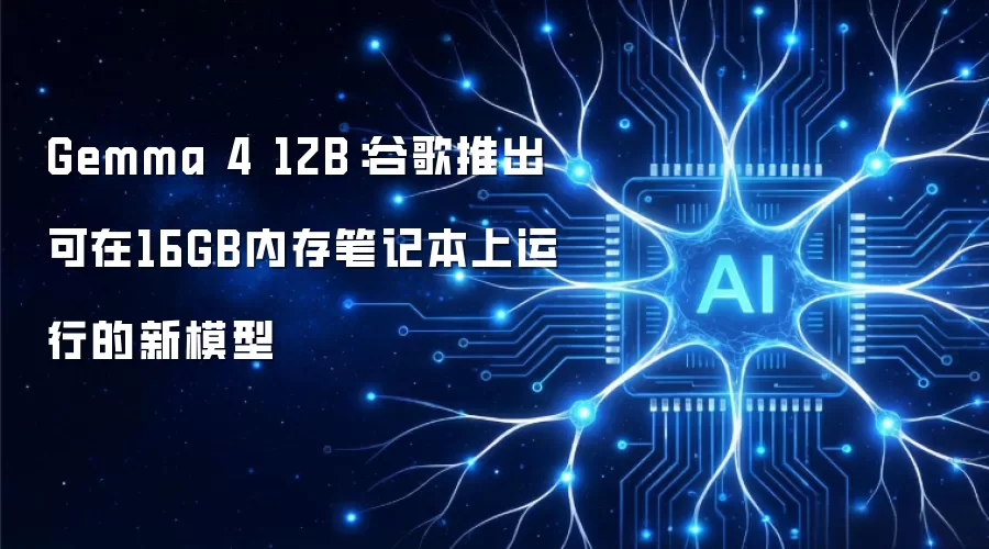 Gemma 4 12B:谷歌推出可在16GB内存笔记本上运行的新模型