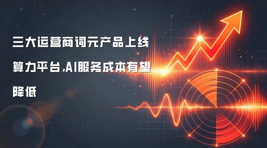 三大运营商词元产品上线算力平台,AI服务成本有望降低