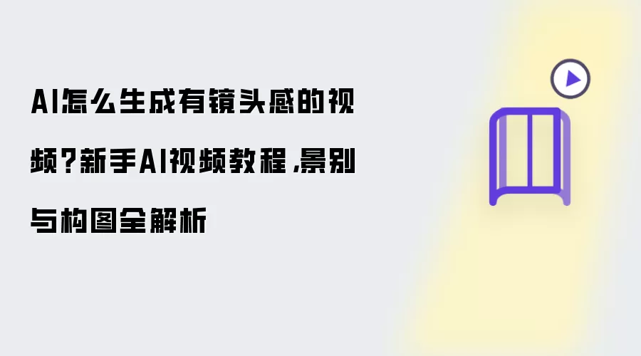 AI怎么生成有镜头感的视频?新手AI视频教程,景别与构图全解析