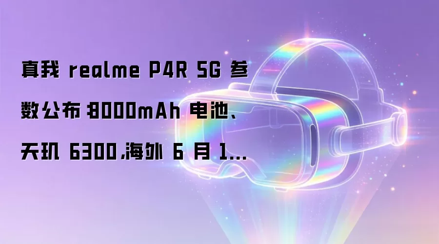 真我 realme P4R 5G 参数公布：8000mAh 电池、天玑 6300，海外 6 月 10 日发布