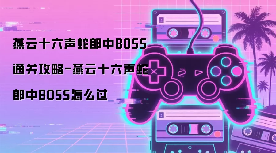 燕云十六声蛇郎中BOSS通关攻略-燕云十六声蛇郎中BOSS怎么过