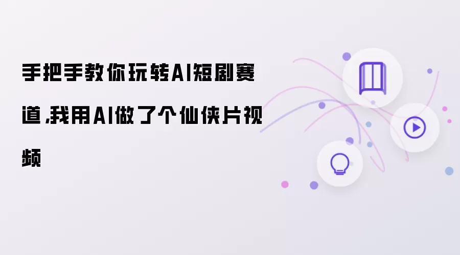 手把手教你玩转AI短剧赛道,我用AI做了个仙侠片视频