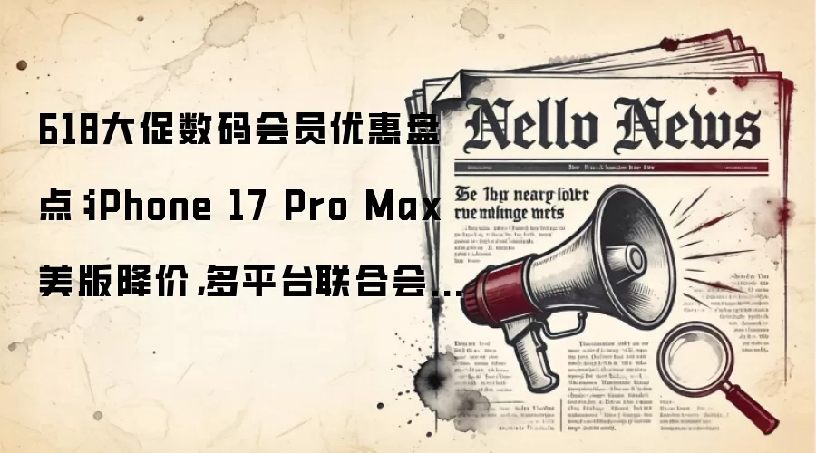 618大促数码会员优惠盘点:iPhone 17 Pro Max美版降价,多平台联合会员折扣