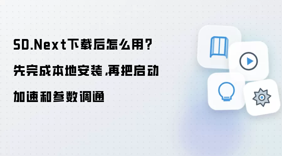 SD.Next下载后怎么用?先完成本地安装,再把启动加速和参数调通
