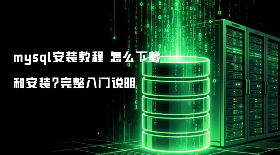 mysql安装教程 怎么下载和安装?完整入门说明