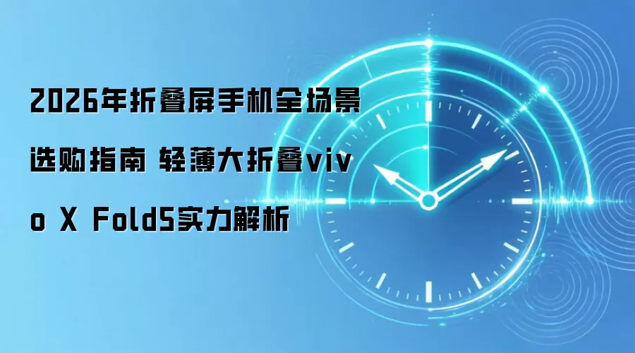 2026年折叠屏手机全场景选购指南 轻薄大折叠vivo X Fold5实力解析
