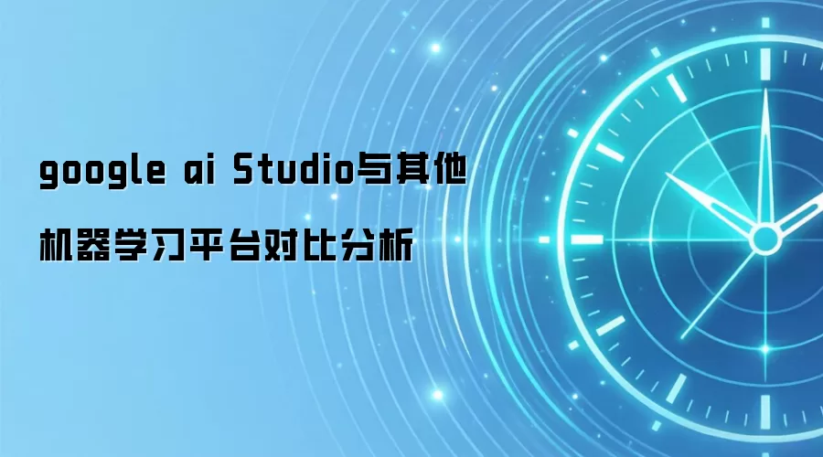 google ai Studio与其他机器学习平台对比分析