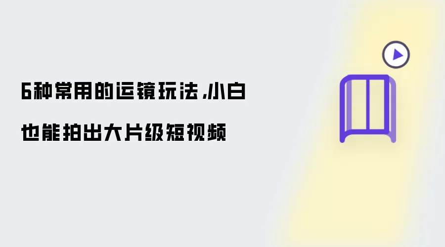 6种常用的运镜玩法，小白也能拍出大片级短视频