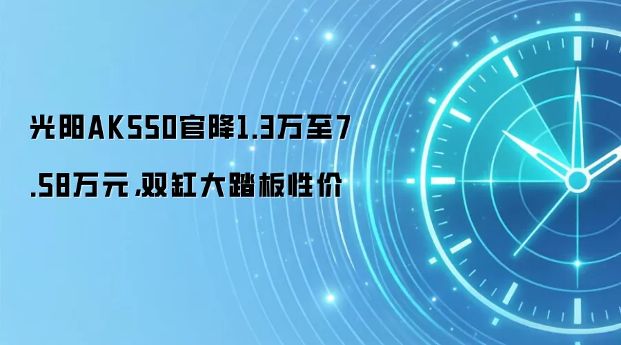 光阳AK550官降1.3万至7.58万元，双缸大踏板性价