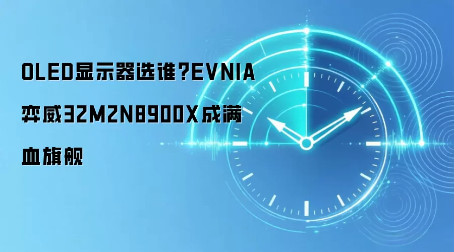 OLED显示器选谁？EVNIA弈威32M2N8900X成满血旗舰