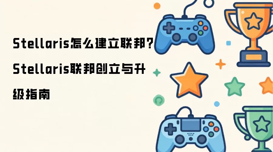 Stellaris怎么建立联邦?Stellaris联邦创立与升级指南