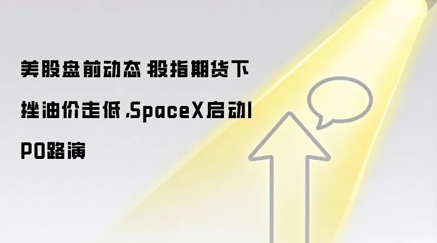 美股盘前动态:股指期货下挫油价走低,SpaceX启动IPO路演