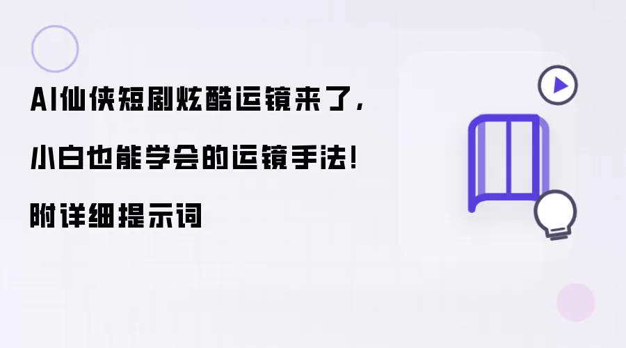 AI仙侠短剧炫酷运镜来了,小白也能学会的运镜手法!附详细提示词