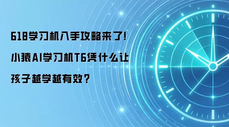 618学习机入手攻略来了！小猿AI学习机T6凭什么让孩子越学越有效？