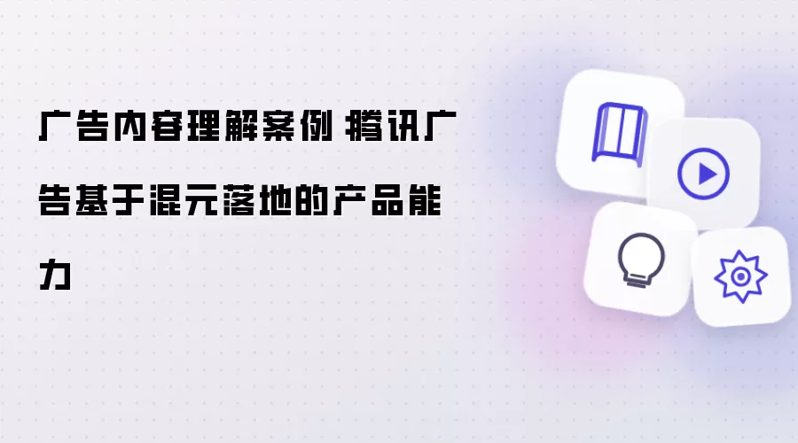 广告内容理解案例：腾讯广告基于混元落地的产品能力