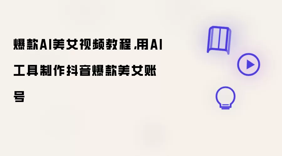 爆款AI美女视频教程,用AI工具制作抖音爆款美女账号